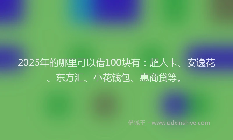 2025年的哪里可以借100块有：超人卡、安逸花、东方汇、小花钱包、惠商贷等。