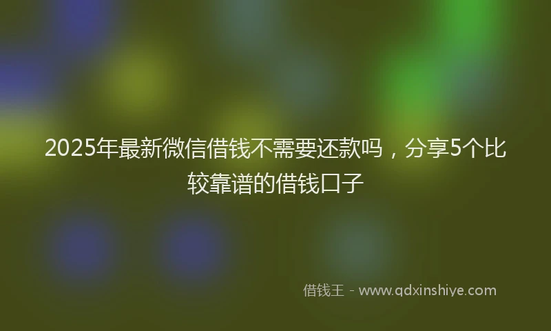 2025年最新微信借钱不需要还款吗，分享5个比较靠谱的借钱口子