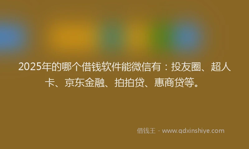2025年的哪个借钱软件能微信有：投友圈、超人卡、京东金融、拍拍贷、惠商贷等。