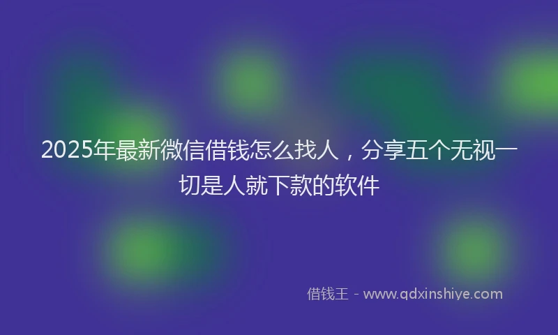 2025年最新微信借钱怎么找人，分享五个无视一切是人就下款的软件