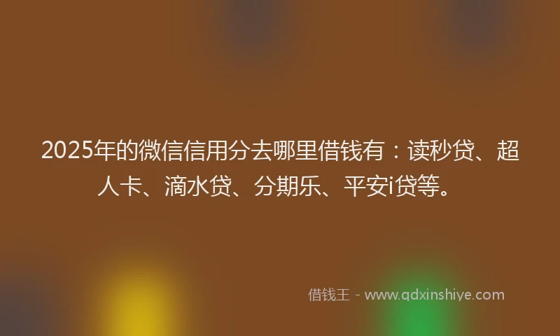 2025年的微信信用分去哪里借钱有：读秒贷、超人卡、滴水贷、分期乐、平安i贷等。