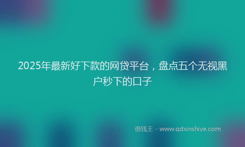 2025年最新好下款的网贷平台，盘点五个无视黑户秒下的口子