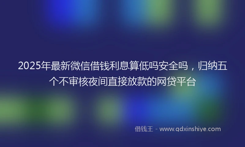 2025年最新微信借钱利息算低吗安全吗，归纳五个不审核夜间直接放款的网贷平台