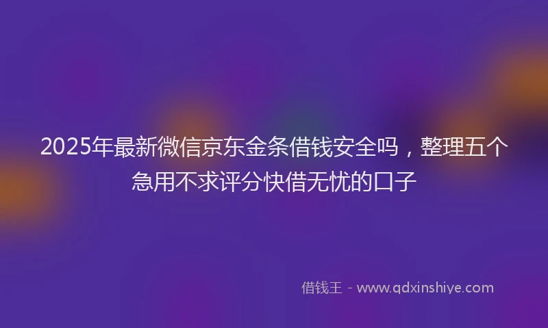 2025年最新微信京东金条借钱安全吗，整理五个急用不求评分快借无忧的口子
