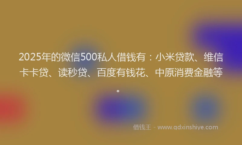 2025年的微信500私人借钱有：小米贷款、维信卡卡贷、读秒贷、百度有钱花、中原消费金融等。