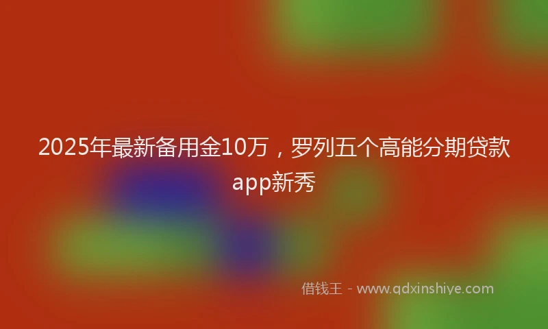 2025年最新备用金10万，罗列五个高能分期贷款app新秀