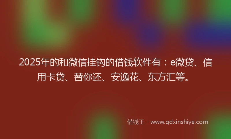 2025年的和微信挂钩的借钱软件有：e微贷、信用卡贷、替你还、安逸花、东方汇等。