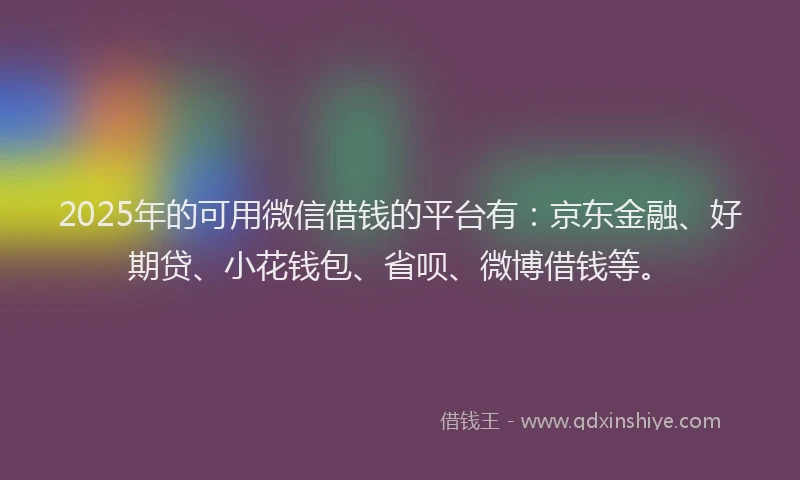 2025年的可用微信借钱的平台有：京东金融、好期贷、小花钱包、省呗、微博借钱等。