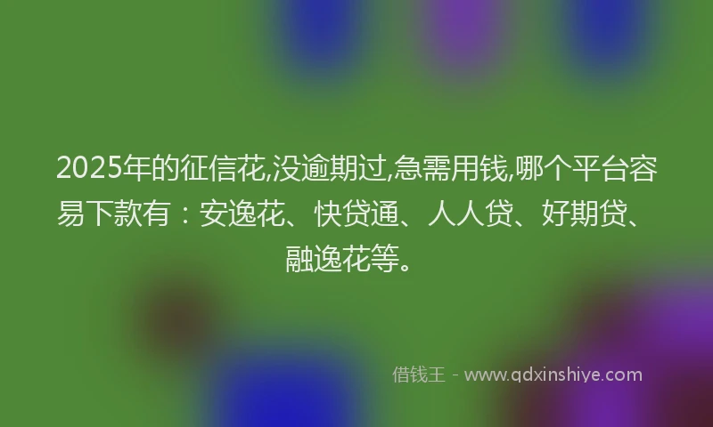 2025年的征信花,没逾期过,急需用钱,哪个平台容易下款有：安逸花、快贷通、人人贷、好期贷、融逸花等。
