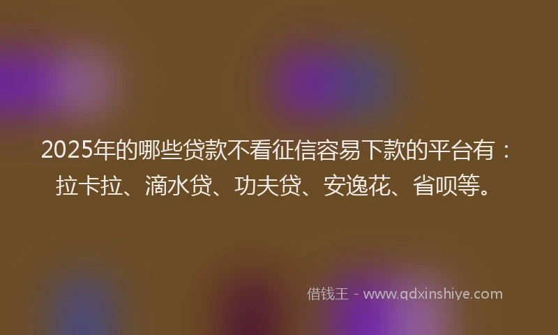 2025年的哪些贷款不看征信容易下款的平台有：拉卡拉、滴水贷、功夫贷、安逸花、省呗等。