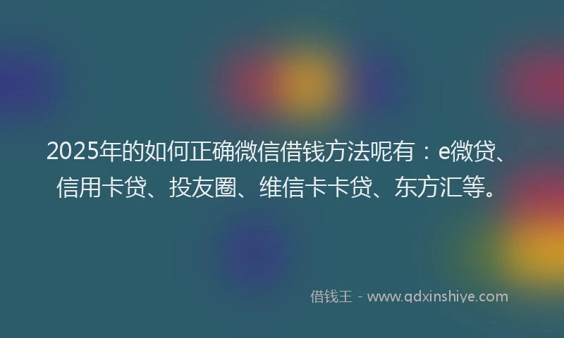 2025年的如何正确微信借钱方法呢有：e微贷、信用卡贷、投友圈、维信卡卡贷、东方汇等。