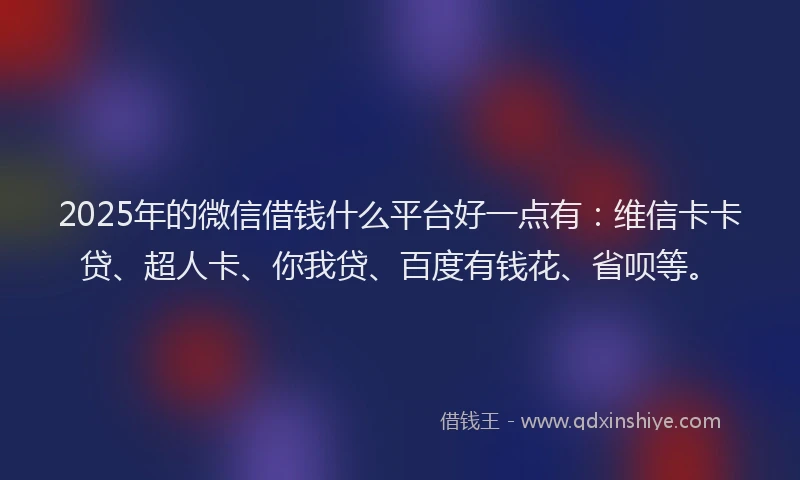 2025年的微信借钱什么平台好一点有：维信卡卡贷、超人卡、你我贷、百度有钱花、省呗等。
