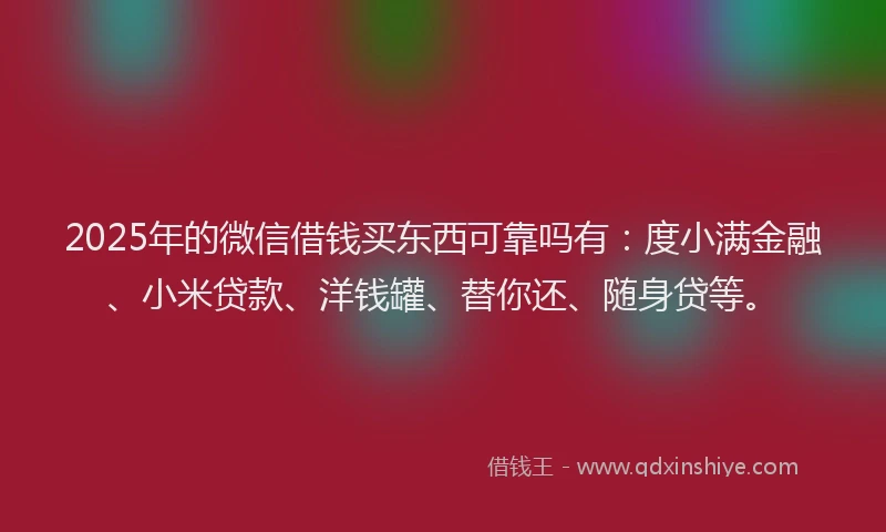 2025年的微信借钱买东西可靠吗有：度小满金融、小米贷款、洋钱罐、替你还、随身贷等。