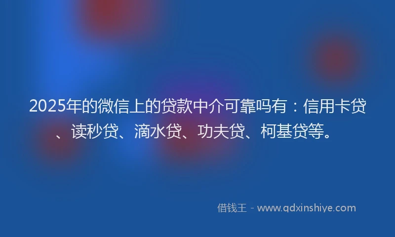 2025年的微信上的贷款中介可靠吗有：信用卡贷、读秒贷、滴水贷、功夫贷、柯基贷等。