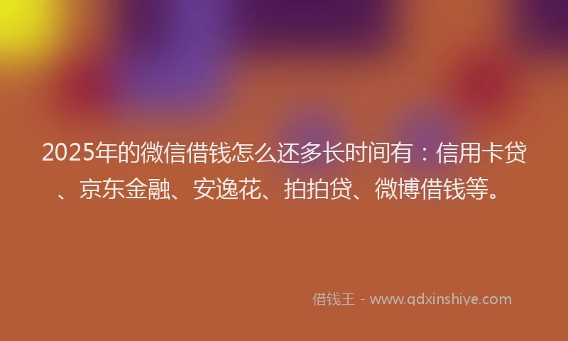 2025年的微信借钱怎么还多长时间有：信用卡贷、京东金融、安逸花、拍拍贷、微博借钱等。
