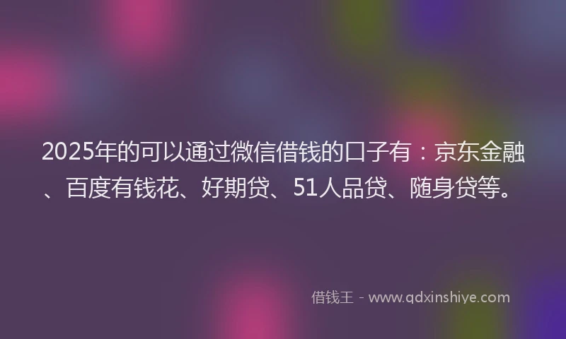 2025年的可以通过微信借钱的口子有：京东金融、百度有钱花、好期贷、51人品贷、随身贷等。