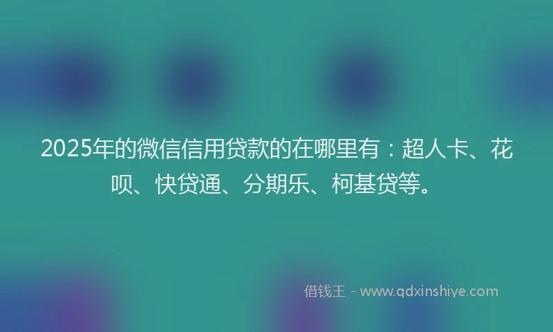 2025年的微信信用贷款的在哪里有：超人卡、花呗、快贷通、分期乐、柯基贷等。
