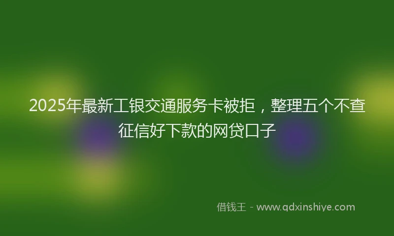 2025年最新工银交通服务卡被拒，整理五个不查征信好下款的网贷口子