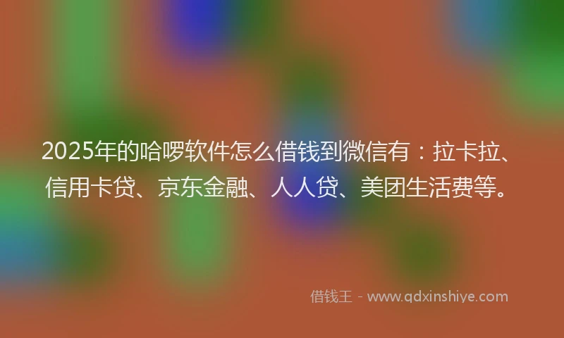2025年的哈啰软件怎么借钱到微信有：拉卡拉、信用卡贷、京东金融、人人贷、美团生活费等。