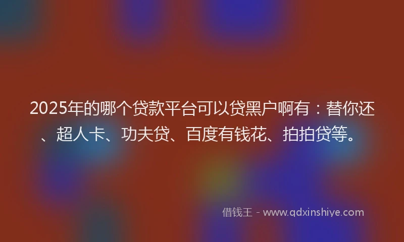 2025年的哪个贷款平台可以贷黑户啊有：替你还、超人卡、功夫贷、百度有钱花、拍拍贷等。