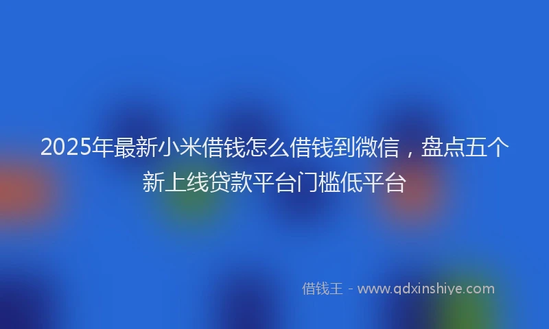 2025年最新小米借钱怎么借钱到微信，盘点五个新上线贷款平台门槛低平台
