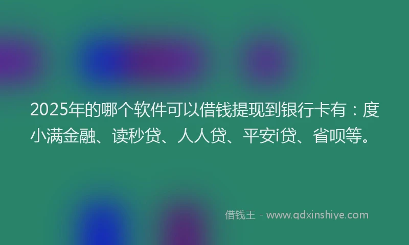 2025年的哪个软件可以借钱提现到银行卡有：度小满金融、读秒贷、人人贷、平安i贷、省呗等。