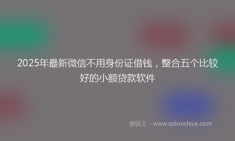 2025年最新微信不用身份证借钱，整合五个比较好的小额贷款软件