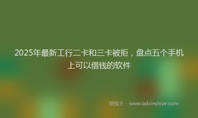 2025年最新工行二卡和三卡被拒，盘点五个手机上可以借钱的软件