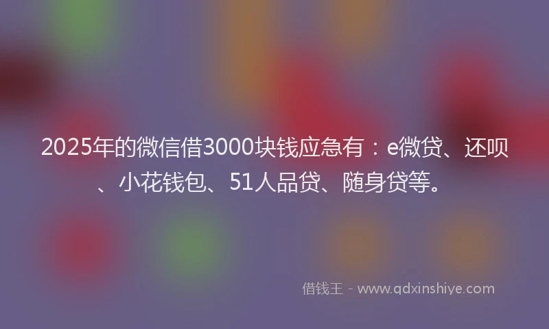 2025年的微信借3000块钱应急有：e微贷、还呗、小花钱包、51人品贷、随身贷等。