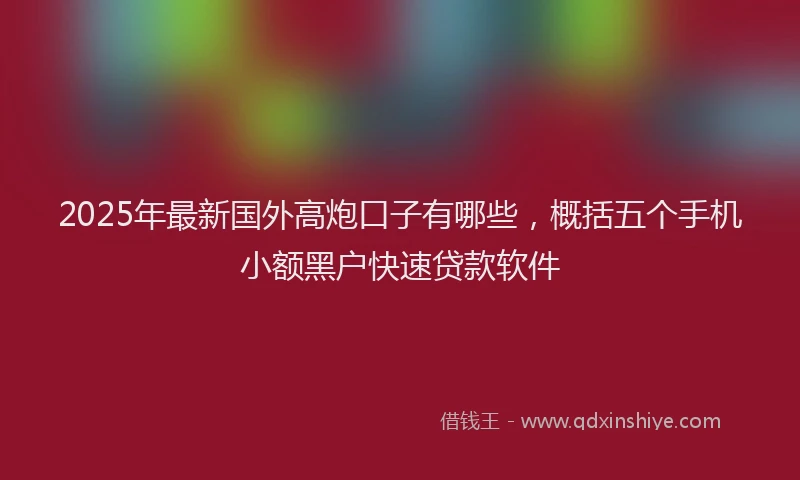 2025年最新国外高炮口子有哪些，概括五个手机小额黑户快速贷款软件