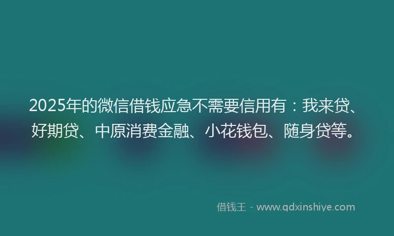 2025年的微信借钱应急不需要信用有：我来贷、好期贷、中原消费金融、小花钱包、随身贷等。