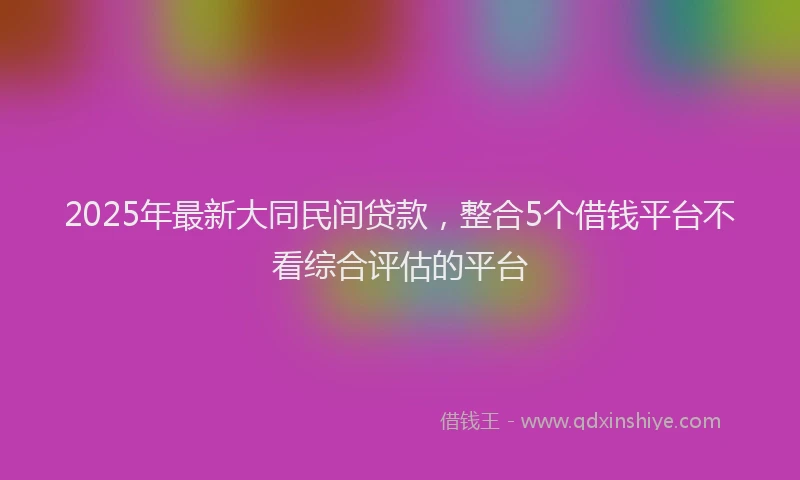 2025年最新大同民间贷款，整合5个借钱平台不看综合评估的平台
