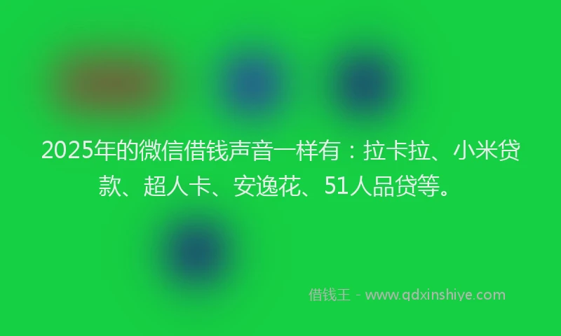 2025年的微信借钱声音一样有：拉卡拉、小米贷款、超人卡、安逸花、51人品贷等。