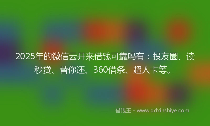 2025年的微信云开来借钱可靠吗有：投友圈、读秒贷、替你还、360借条、超人卡等。
