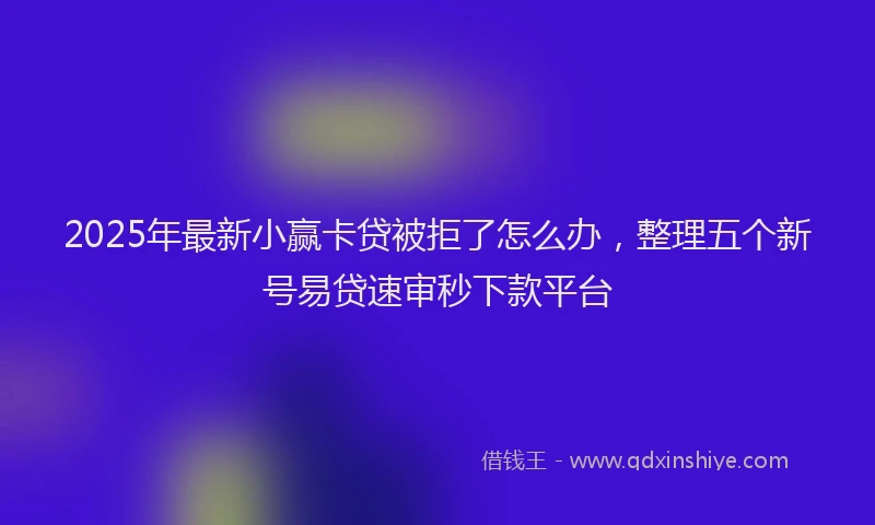 2025年最新小赢卡贷被拒了怎么办，整理五个新号易贷速审秒下款平台
