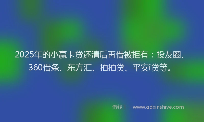 2025年的小赢卡贷还清后再借被拒有：投友圈、360借条、东方汇、拍拍贷、平安i贷等。