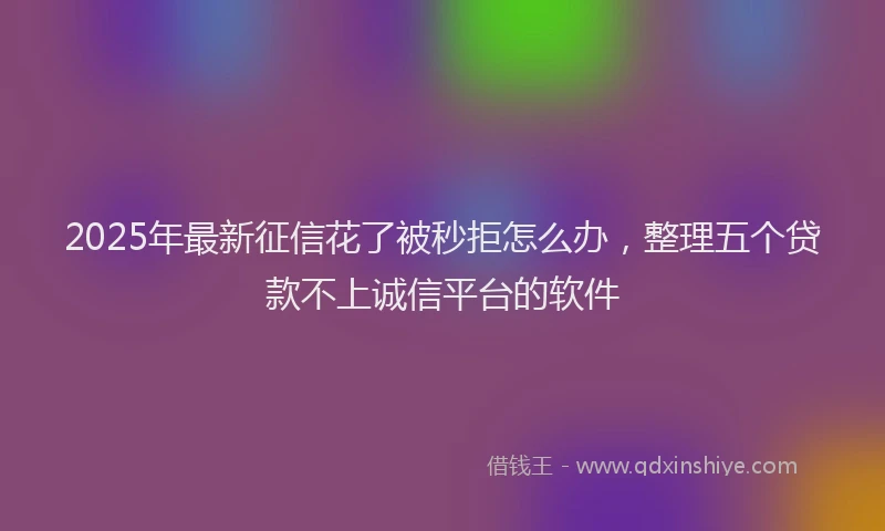 2025年最新征信花了被秒拒怎么办，整理五个贷款不上诚信平台的软件