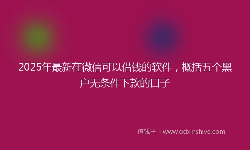 2025年最新在微信可以借钱的软件，概括五个黑户无条件下款的口子