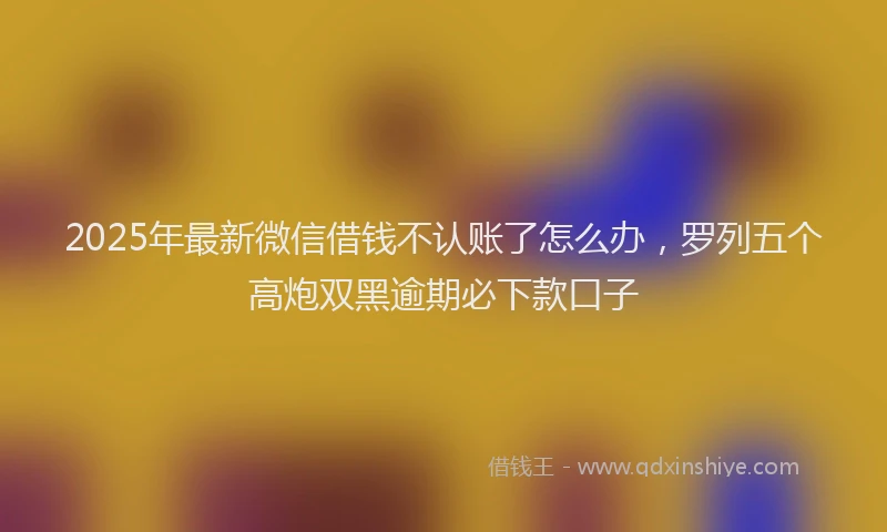 2025年最新微信借钱不认账了怎么办，罗列五个高炮双黑逾期必下款口子