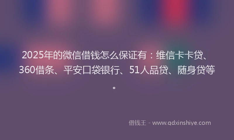 2025年的微信借钱怎么保证有：维信卡卡贷、360借条、平安口袋银行、51人品贷、随身贷等。