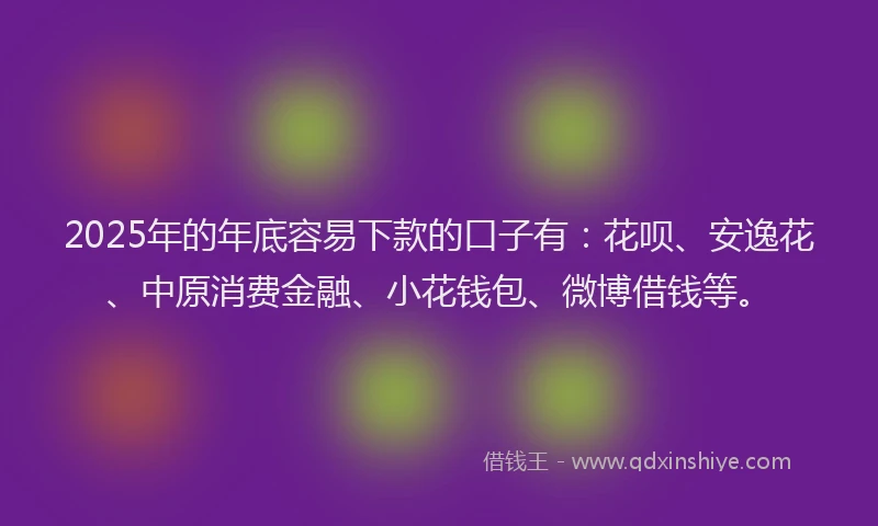 2025年的年底容易下款的口子有：花呗、安逸花、中原消费金融、小花钱包、微博借钱等。