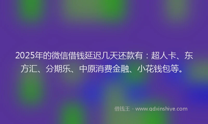 2025年的微信借钱延迟几天还款有：超人卡、东方汇、分期乐、中原消费金融、小花钱包等。