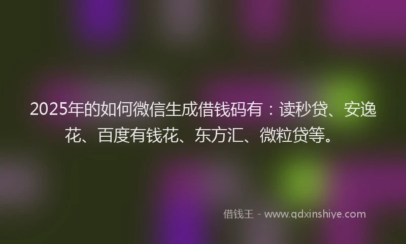2025年的如何微信生成借钱码有：读秒贷、安逸花、百度有钱花、东方汇、微粒贷等。