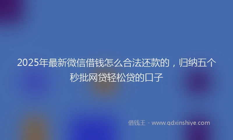 2025年最新微信借钱怎么合法还款的，归纳五个秒批网贷轻松贷的口子