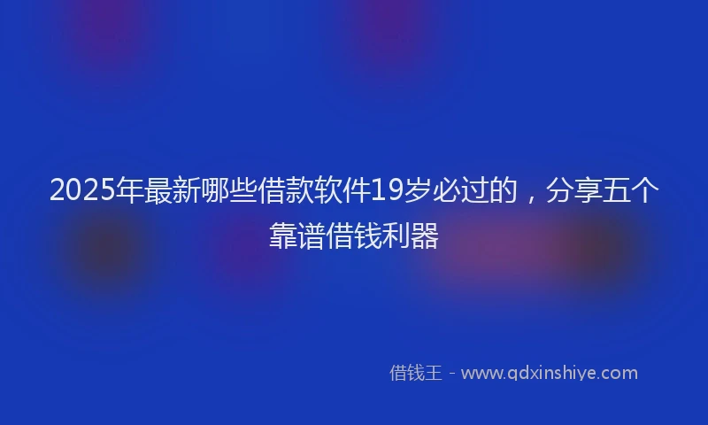 2025年最新哪些借款软件19岁必过的，分享五个靠谱借钱利器