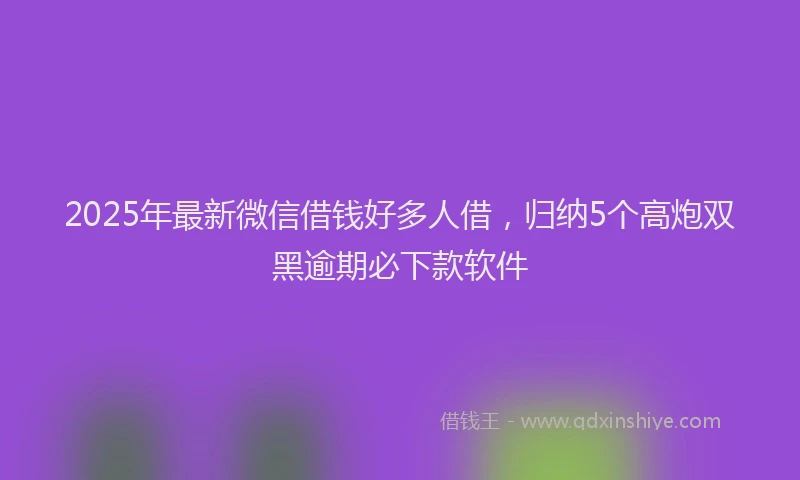 2025年最新微信借钱好多人借，归纳5个高炮双黑逾期必下款软件