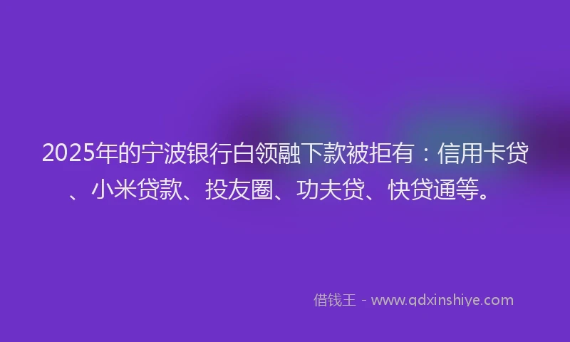 2025年的宁波银行白领融下款被拒有：信用卡贷、小米贷款、投友圈、功夫贷、快贷通等。