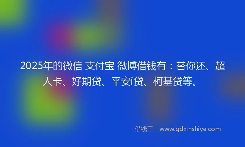2025年的微信 支付宝 微博借钱有：替你还、超人卡、好期贷、平安i贷、柯基贷等。
