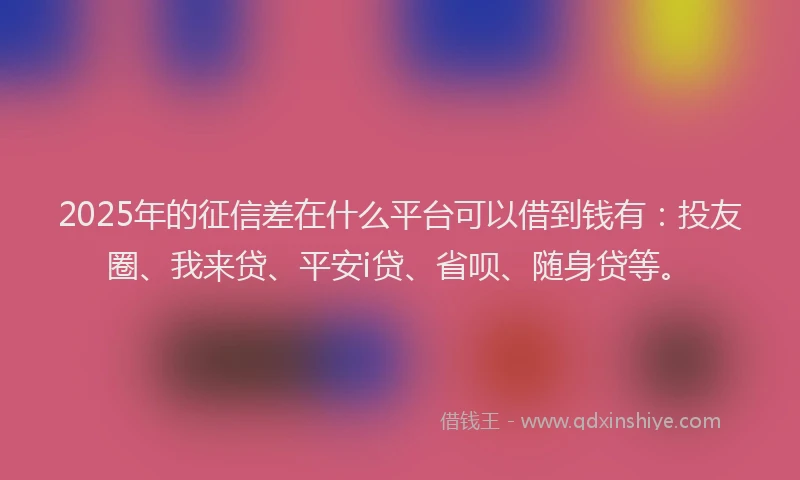 2025年的征信差在什么平台可以借到钱有：投友圈、我来贷、平安i贷、省呗、随身贷等。