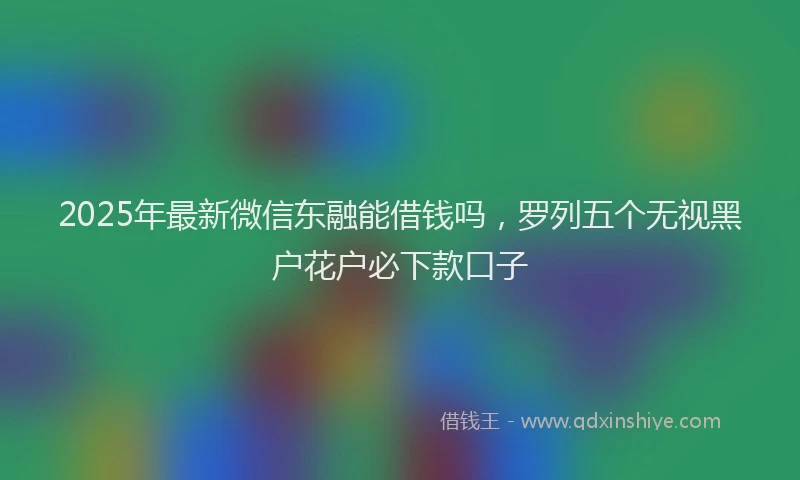 2025年最新微信东融能借钱吗，罗列五个无视黑户花户必下款口子